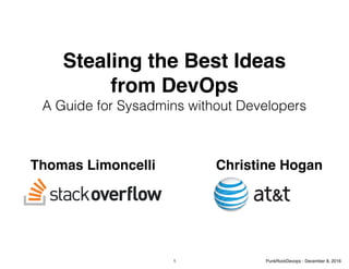 Stealing the Best Ideas
from DevOps
A Guide for Sysadmins without Developers
Thomas Limoncelli Christine Hogan
1 PunkRockDevops - December 8, 2016
 
