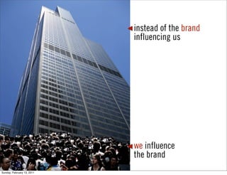 instead of the brand
                            influencing us




                            we influence
                            the brand
Sunday, February 13, 2011
 
