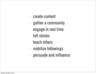 ‣   create content
                            ‣   gather a community
                            ‣   engage in real time
                            ‣   tell stories
                            ‣   teach others
                            ‣   mobilize followings
                            ‣   persuade and influence


Sunday, February 13, 2011
 