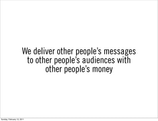We deliver other people’s messages
                        to other people’s audiences with
                              other people’s money




Sunday, February 13, 2011
 