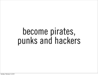become pirates,
                            punks and hackers


Sunday, February 13, 2011
 