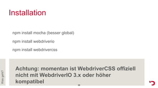 Installation
npm install mocha (besser global)
npm install webdriverio
npm install webdrivercss
Wasgeht?
Achtung: momentan ist WebdriverCSS offiziell
nicht mit WebdriverIO 3.x oder höher
kompatibel 39
 