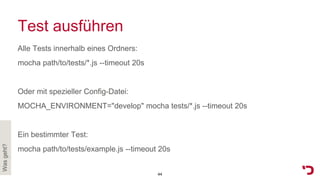 Test ausführen
Alle Tests innerhalb eines Ordners:
mocha path/to/tests/*.js --timeout 20s
Oder mit spezieller Config-Datei:
MOCHA_ENVIRONMENT="develop" mocha tests/*.js --timeout 20s
Ein bestimmter Test:
mocha path/to/tests/example.js --timeout 20s
Wasgeht?
44
 