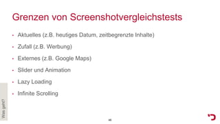 Grenzen von Screenshotvergleichstests
• Aktuelles (z.B. heutiges Datum, zeitbegrenzte Inhalte)
• Zufall (z.B. Werbung)
• Externes (z.B. Google Maps)
• Slider und Animation
• Lazy Loading
• Infinite Scrolling
Wasgeht?
48
 