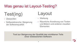 Was genau ist Layout-Testing?
Tool zur Steigerung der Qualität des sichtbaren Teils
einer webbasierten Software
8
Test(ing)
• Überprüfen
• Softwarebranche: Steigerung
der Softwarequalität
Layout
• Werbung
• Räumliche Anordnung von Texten
und Bildern und anderen visuellen
Elementen
 