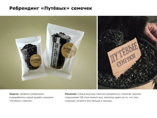 Ребрендинг «Путёвых» семечек
Задача: провести ребрендинг
и разработать новый дизайн упаковки
«Путёвых» семечек.
Решение: Самые вкусные семечки продаются в стаканах милыми
старушками! Об этом помнят все, несмотря даже на то, что этих
старушек остаётся всё меньше и меньше.
 