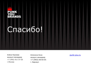 punk-you.ru
Спасибо!
Алёна Наумова
аккаунт-менеджер
+7 (495) 411-37-26
г.Москва
Аляскина Анна
аккаунт-менеджер
+7 (3852) 60-65-65
г. Барнаул
 