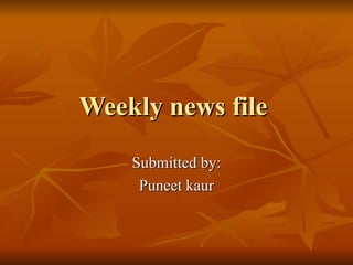 Weekly news file  Submitted by: Puneet kaur 