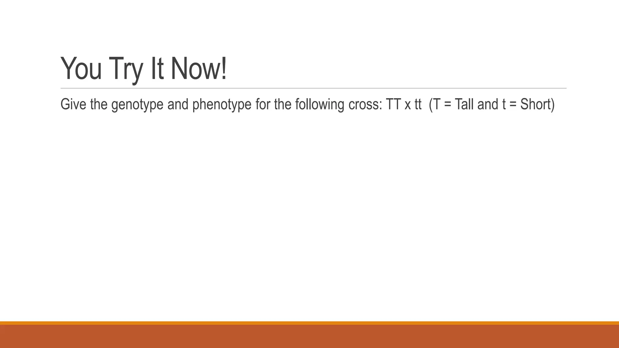 You Try It Now!
Give the genotype and phenotype for the following cross: TT x tt (T = Tall and t = Short)
 