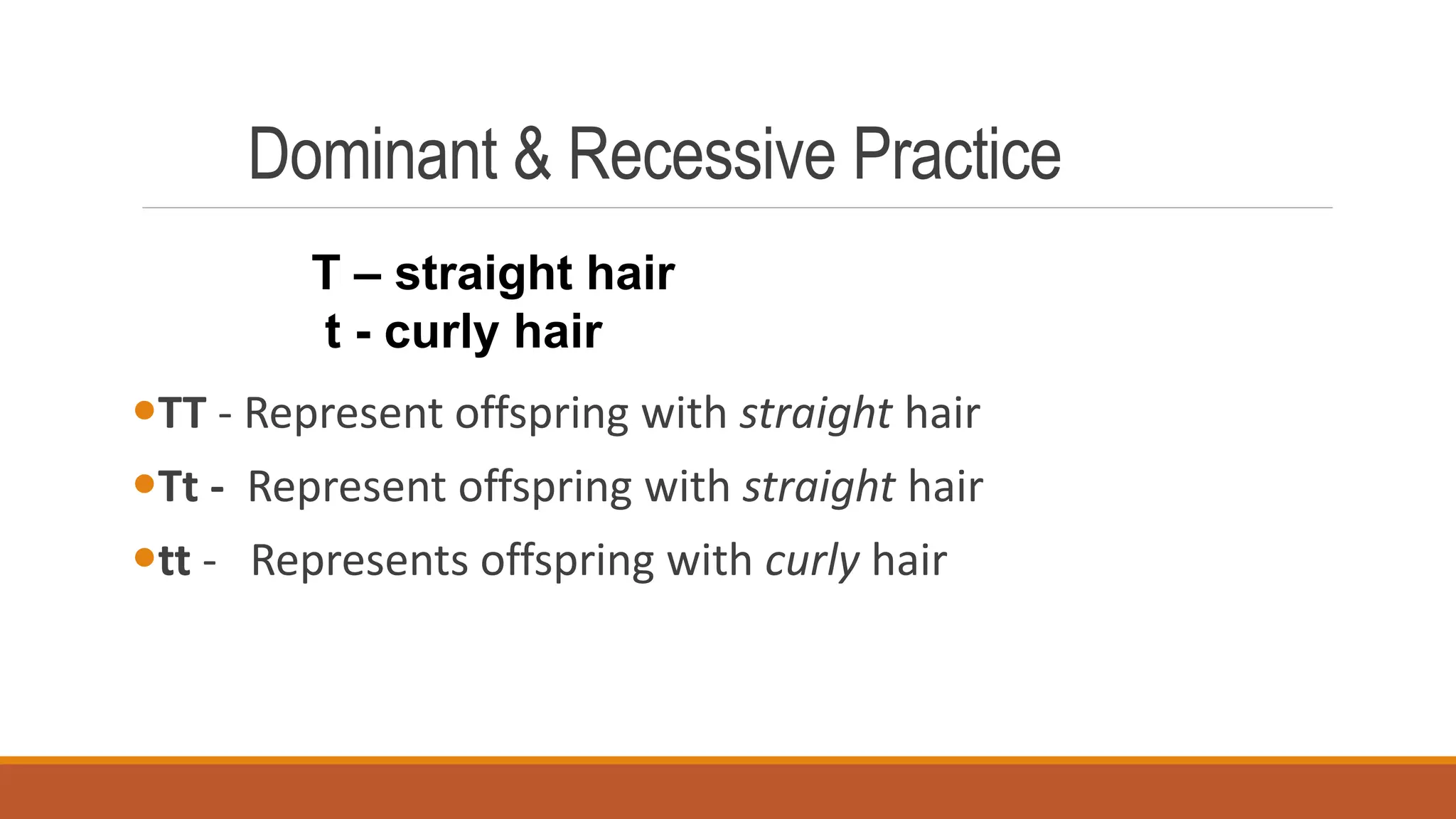 Dominant & Recessive Practice
TT - Represent offspring with straight hair
Tt - Represent offspring with straight hair
tt - Represents offspring with curly hair
T – straight hair
t - curly hair
 