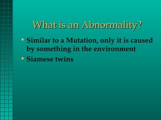 What is an Abnormality?
• Similar to a Mutation, only it is caused
by something in the environment
• Siamese twins

 