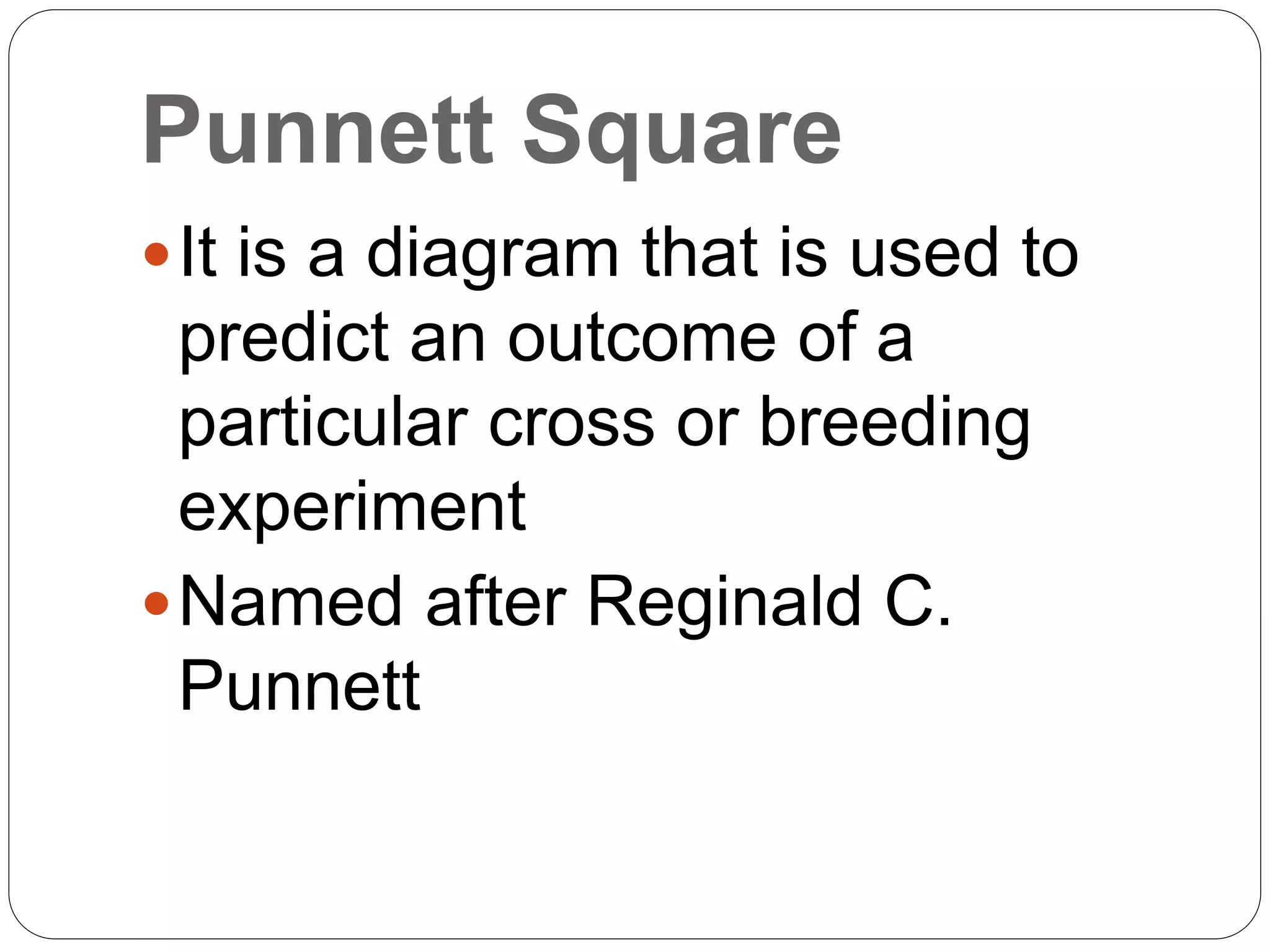 Punnett Square
It is a diagram that is used to
predict an outcome of a
particular cross or breeding
experiment
Named after Reginald C.
Punnett