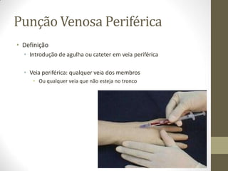 Punção Venosa Periférica
• Definição
• Introdução de agulha ou cateter em veia periférica
• Veia periférica: qualquer veia dos membros
• Ou qualquer veia que não esteja no tronco
 