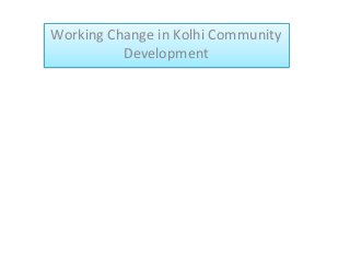 Working Change in Kolhi Community
Development

 