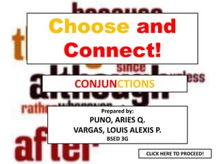 Choose and
Connect!
CONJUNCTIONS
Prepared by:
PUNO, ARIES Q.
VARGAS, LOUIS ALEXIS P.
BSED 3G
CLICK HERE TO PROCEED!
 