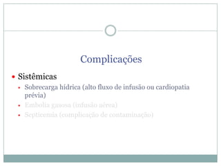 Complicações
 Sistêmicas
 Sobrecarga hídrica (alto fluxo de infusão ou cardiopatia
prévia)
 Embolia gasosa (infusão aérea)
 Septicemia (complicação de contaminação)

 