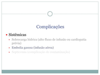Complicações
 Sistêmicas
 Sobrecarga hídrica (alto fluxo de infusão ou cardiopatia
prévia)
 Embolia gasosa (infusão aérea)
 Septicemia (complicação de contaminação)

 