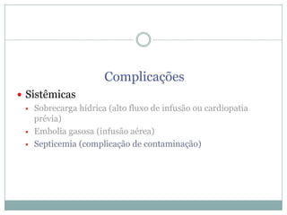 Complicações
 Sistêmicas
 Sobrecarga hídrica (alto fluxo de infusão ou cardiopatia
prévia)
 Embolia gasosa (infusão aérea)
 Septicemia (complicação de contaminação)

 
