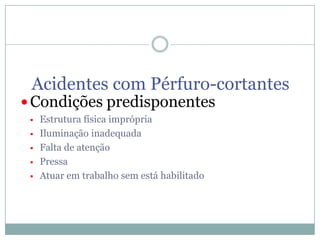 Acidentes com Pérfuro-cortantes

 Condições predisponentes






Estrutura física imprópria
Iluminação inadequada
Falta de atenção
Pressa
Atuar em trabalho sem está habilitado

 
