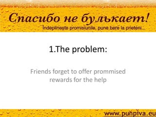 1.The problem:

Friends forget to offer prommised
      rewards for the help
 