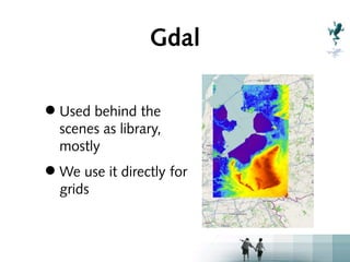 Gdal

• Used behind the
  scenes as library,
  mostly
• We use it directly for
  grids
 