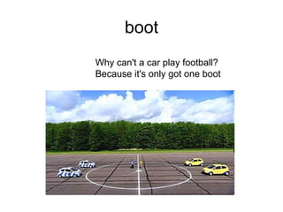 boot
Why can't a car play football?
Because it's only got one boot

 