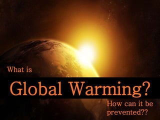 Global Warming?
How can it be
prevented??
What is
 