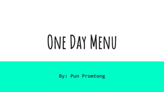 One Day Menu
By: Pun Promtong
 
