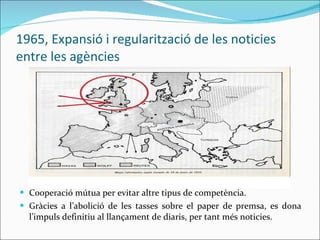 1965, Expansió i regularització de les noticies entre les agències  Cooperació mútua per evitar altre tipus de competència. Gràcies a l’abolició de les tasses sobre el paper de premsa, es dona l’impuls definitiu al llançament de diaris, per tant més noticies. 