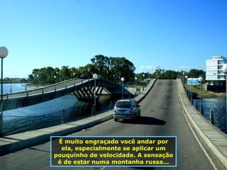 É muito engraçado você andar por ela, especialmente se aplicar um pouquinho de velocidade. A sensação é de estar numa montanha russa... 