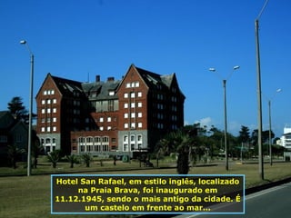 Hotel San Rafael, em estilo inglês, localizado na Praia Brava, foi inaugurado em 11.12.1945, sendo o mais antigo da cidade. É um castelo em frente ao mar... 