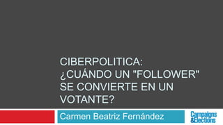 CIBERPOLITICA:
¿CUÁNDO UN "FOLLOWER"
SE CONVIERTE EN UN
VOTANTE?
Carmen Beatriz Fernández
 