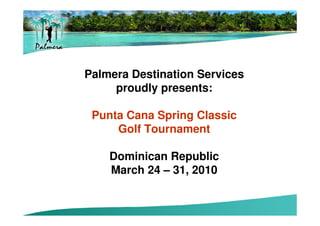 Palmera Destination Services
     proudly presents:

 Punta Cana Spring Classic
     Golf Tournament

    Dominican Republic
    March 24 – 31, 2010
 
