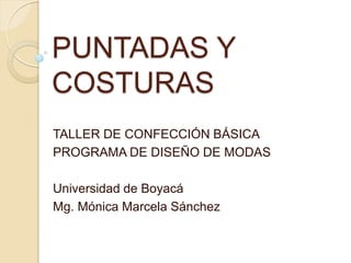 PUNTADAS Y
COSTURAS
TALLER DE CONFECCIÓN BÁSICA
PROGRAMA DE DISEÑO DE MODAS

Universidad de Boyacá
Mg. Mónica Marcela Sánchez
 