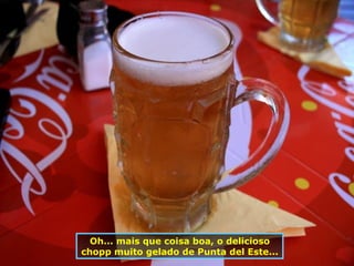Oh... mais que coisa boa, o delicioso chopp muito gelado de Punta del Este... 