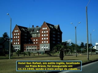 Hotel San Rafael, em estilo inglês, localizado na Praia Brava, foi inaugurado em 11.12.1945, sendo o mais antigo da cidade... 