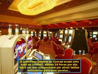O grandioso Cassino do Conrad ocupa uma área de 3400m², aberto 24 horas por dia. Ele é um dos responsáveis por atrair tantos milionários para esse paraíso...  