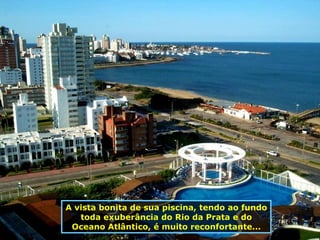 A vista bonita de sua piscina, tendo ao fundo toda exuberância do Rio da Prata e do Oceano Atlântico, é muito reconfortante... 