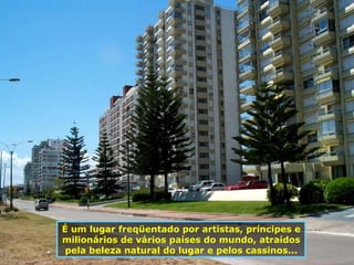 É um lugar freqüentado por artistas, príncipes e milionários de vários países do mundo, atraídos pela beleza natural do lugar e pelos cassinos... 