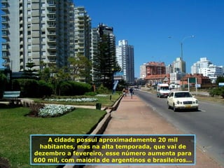 A cidade possui aproximadamente 20 mil habitantes, mas na alta temporada, que vai de dezembro a fevereiro, esse número aumenta para 600 mil, com maioria de argentinos e brasileiros... 