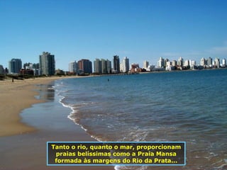 Tanto o rio, quanto o mar, proporcionam praias belíssimas como a Praia Mansa formada às margens do Rio da Prata... 