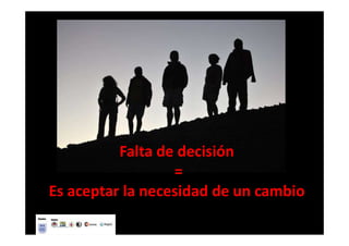 Falta de decisión
                  =
Es aceptar la necesidad de un cambio
 