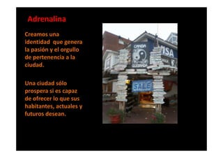 Adrenalina
Creamos una
identidad que genera
la pasión y el orgullo
de pertenencia a la
ciudad.

Una ciudad sólo
prospera si es capaz
de ofrecer lo que sus
habitantes, actuales y
futuros desean.
 