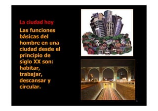 La ciudad hoy
Las funciones
básicas del
hombre en una
ciudad desde el
principio de
siglo XX son:
habitar,
trabajar,
descansar y
circular.

                  31
 