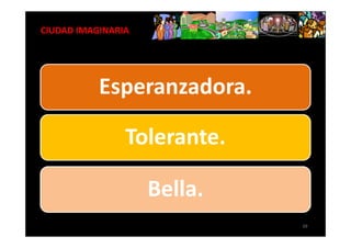 LA CIUDAD IMAGINARIA




              Esperanzadora.

                   Tolerante.

                       Bella.
                                39
 