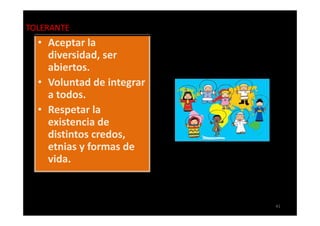 TOLERANTE
  • Aceptar la
    diversidad, ser
    abiertos.
  • Voluntad de integrar
    a todos.
  • Respetar la
    existencia de
    distintos credos,
    etnias y formas de
    vida.


                           41
 