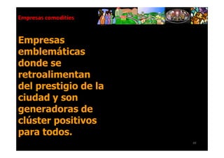 Empresas comodities


Empresas
emblemáticas
donde se
retroalimentan
del prestigio de la
ciudad y son
generadoras de
clúster positivos
para todos.
                      49
 