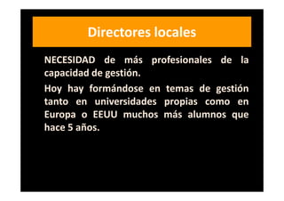 Directores locales
NECESIDAD de más profesionales de la
capacidad de gestión.
Hoy hay formándose en temas de gestión
tanto en universidades propias como en
Europa o EEUU muchos más alumnos que
hace 5 años.
 