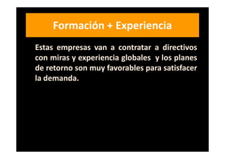Formación + Experiencia
Estas empresas van a contratar a directivos
con miras y experiencia globales y los planes
de retorno son muy favorables para satisfacer
la demanda.
 