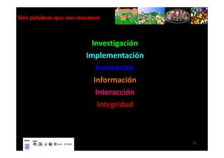 Seis palabras que nos resumen



                          Investigación
                        Implementación
                            Innovación
                           Información
                            Interacción
                             Integridad



                                          73
 